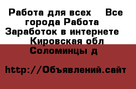 Работа для всех! - Все города Работа » Заработок в интернете   . Кировская обл.,Соломинцы д.